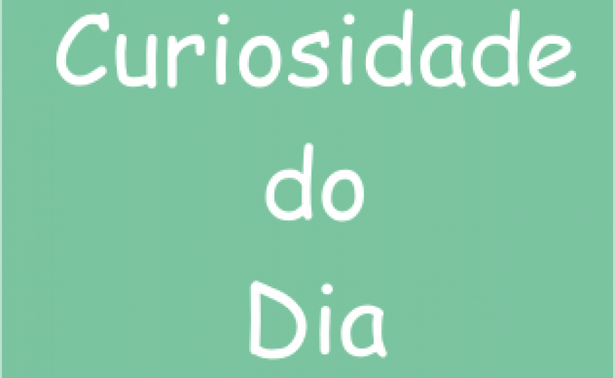 CURIOSIDADE DO DIA