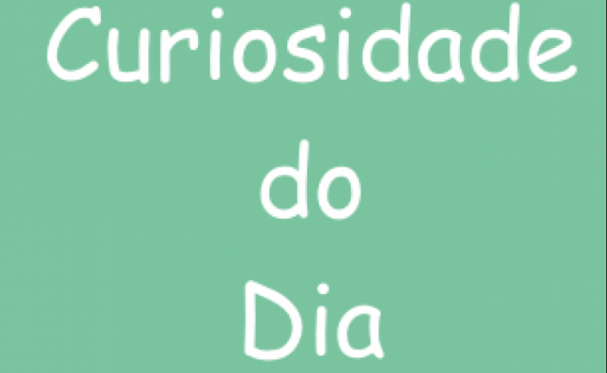 CURIOSIDADE DO DIA